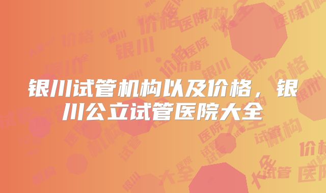 银川试管机构以及价格，银川公立试管医院大全