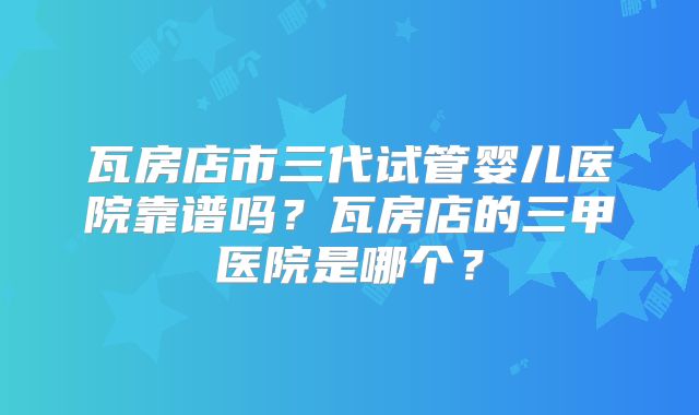 瓦房店市三代试管婴儿医院靠谱吗？瓦房店的三甲医院是哪个？
