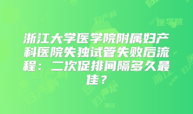 浙江大学医学院附属妇产科医院失独试管失败后流程:二次促排间隔多久最佳?