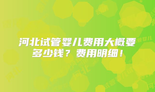 河北试管婴儿费用大概要多少钱?费用明细!