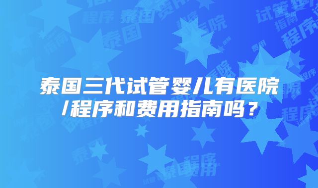 泰国三代试管婴儿有医院/程序和费用指南吗?