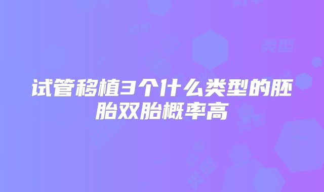 试管移植3个什么类型的胚胎双胎概率高