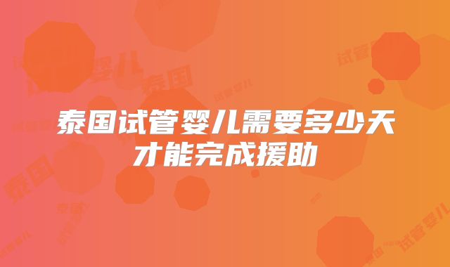 泰国试管婴儿需要多少天才能完成援助