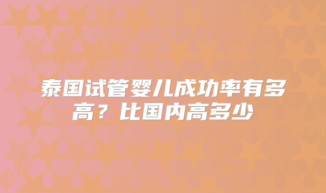 泰国试管婴儿成功率有多高?比国内高多少