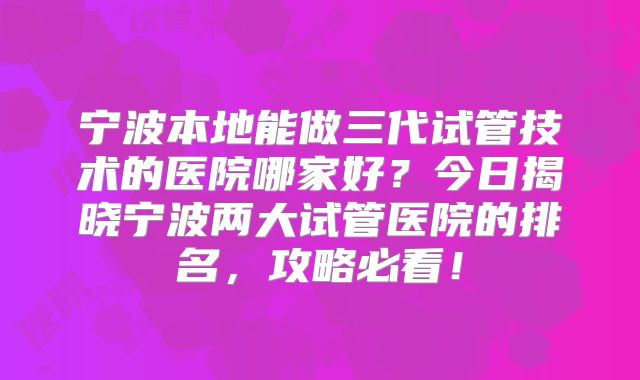 宁波本地能做三代试管技术的医院哪家好?今日揭晓宁波两大试管医院的排名,攻略必看!