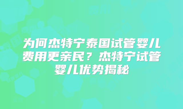 为何杰特宁泰国试管婴儿费用更亲民?杰特宁试管婴儿优势揭秘