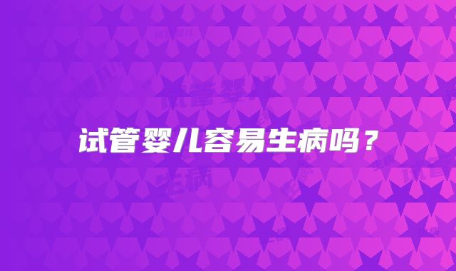 试管婴儿容易生病吗？