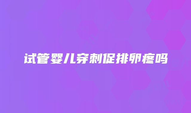 试管婴儿穿刺促排卵疼吗