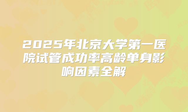 2025年北京大学第一医院试管成功率高龄单身影响因素全解