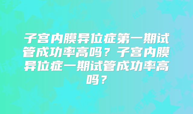 子宫内膜异位症第一期试管成功率高吗?子宫内膜异位症一期试管成功率高吗?