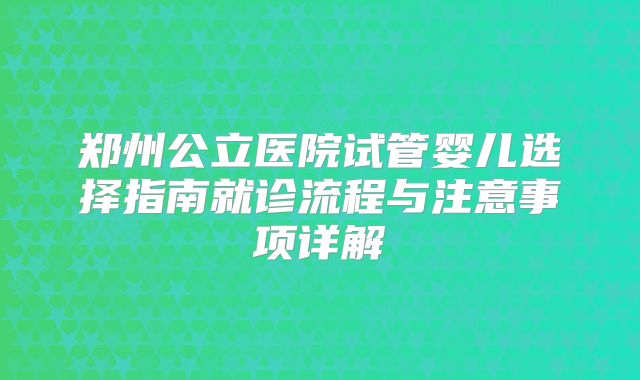 郑州公立医院试管婴儿选择指南就诊流程与注意事项详解