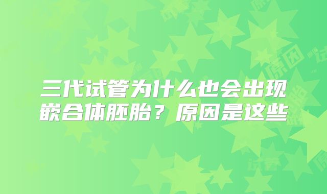 三代试管为什么也会出现嵌合体胚胎？原因是这些