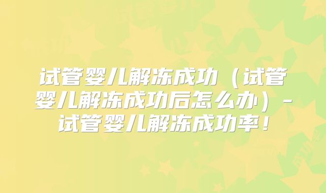 试管婴儿解冻成功（试管婴儿解冻成功后怎么办）-试管婴儿解冻成功率！