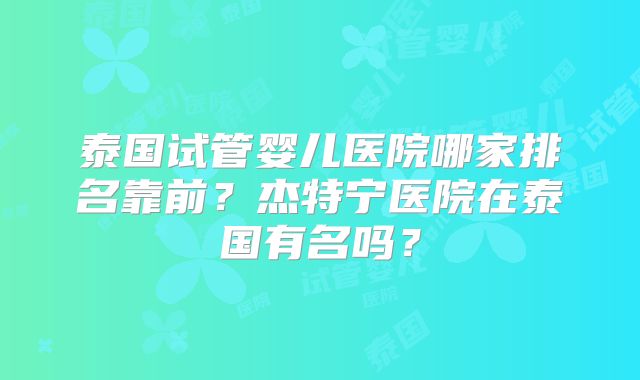 泰国试管婴儿医院哪家排名靠前?杰特宁医院在泰国有名吗?