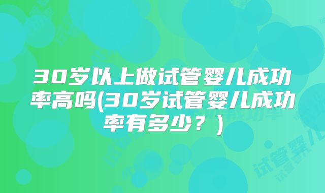 30岁以上做试管婴儿成功率高吗(30岁试管婴儿成功率有多少?)