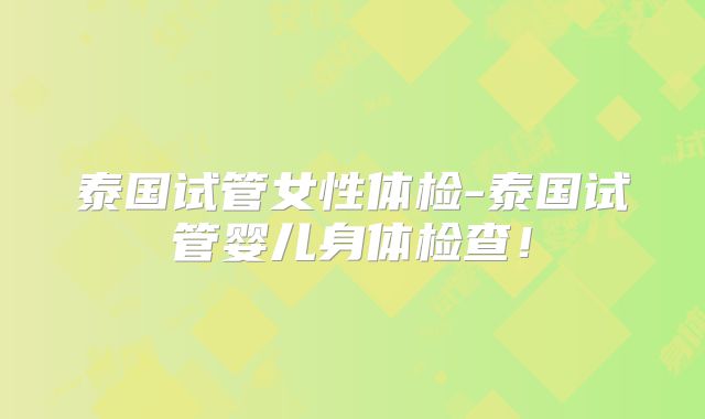 泰国试管女性体检-泰国试管婴儿身体检查!