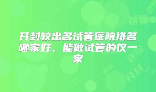 开封较出名试管医院排名哪家好，能做试管的仅一家