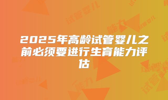 2025年高龄试管婴儿之前必须要进行生育能力评估
