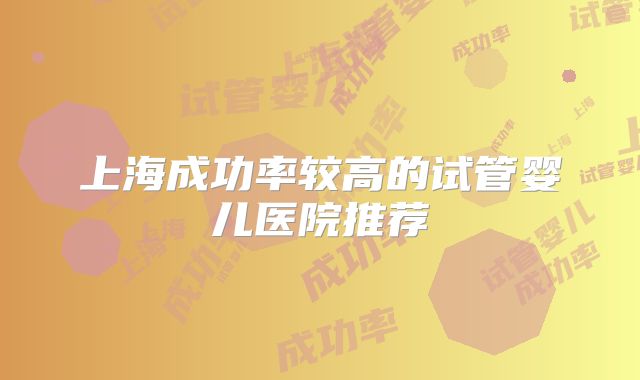 上海成功率较高的试管婴儿医院推荐