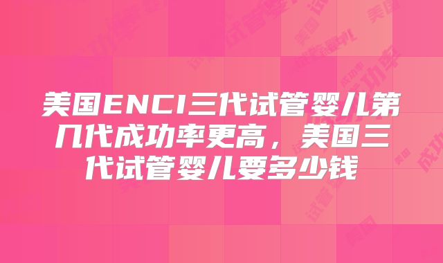 美国ENCI三代试管婴儿第几代成功率更高，美国三代试管婴儿要多少钱