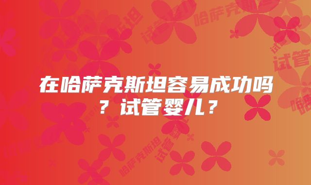 在哈萨克斯坦容易成功吗？试管婴儿？