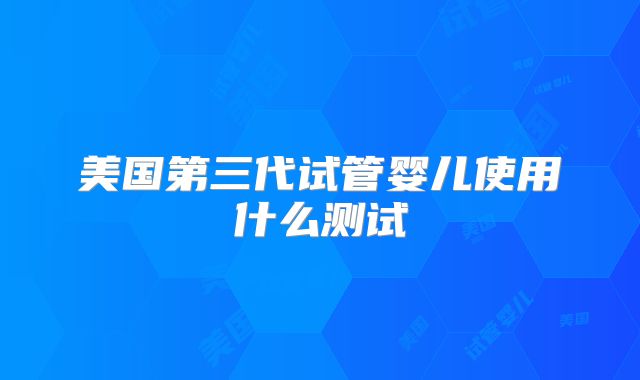 美国第三代试管婴儿使用什么测试