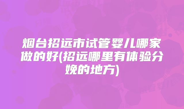 烟台招远市试管婴儿哪家做的好(招远哪里有体验分娩的地方)