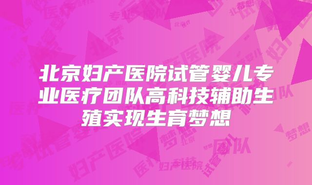 北京妇产医院试管婴儿专业医疗团队高科技辅助生殖实现生育梦想