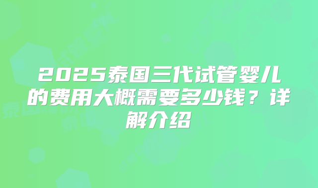 2025泰国三代试管婴儿的费用大概需要多少钱？详解介绍