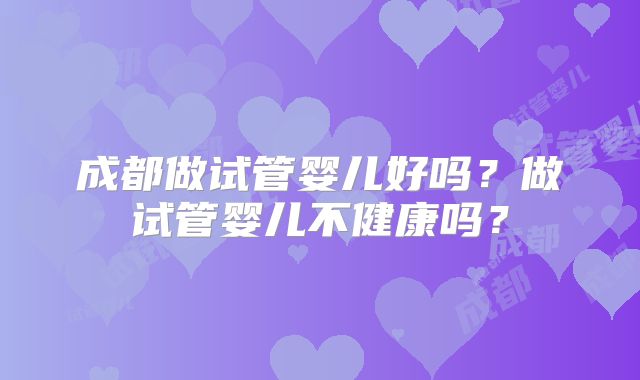 成都做试管婴儿好吗?做试管婴儿不健康吗?