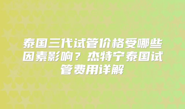 泰国三代试管价格受哪些因素影响?杰特宁泰国试管费用详解