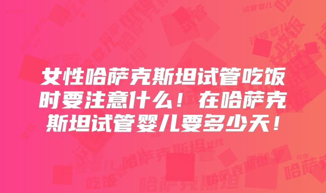 女性哈萨克斯坦试管吃饭时要注意什么!在哈萨克斯坦试管婴儿要多少天!