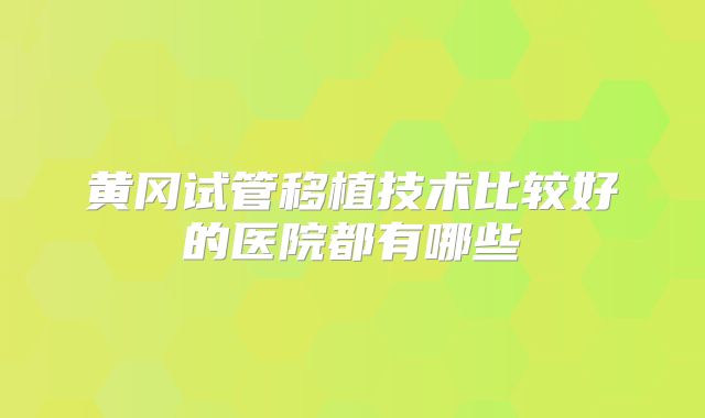 黄冈试管移植技术比较好的医院都有哪些