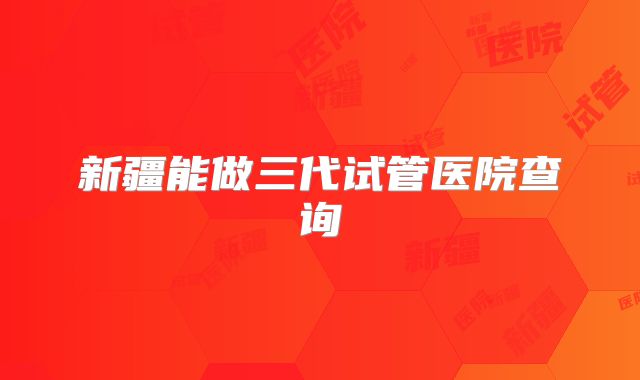 新疆能做三代试管医院查询