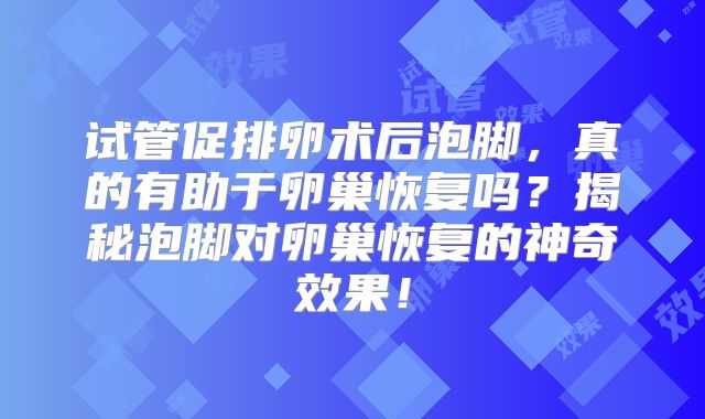 试管促排卵术后泡脚,真的有助于卵巢恢复吗?揭秘泡脚对卵巢恢复的神奇效果!