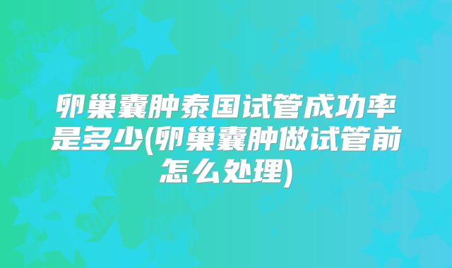 卵巢囊肿泰国试管成功率是多少(卵巢囊肿做试管前怎么处理)