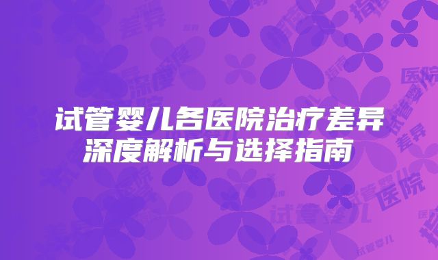 试管婴儿各医院治疗差异深度解析与选择指南