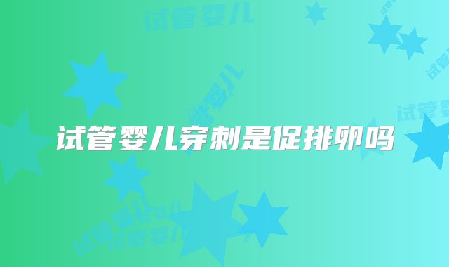 试管婴儿穿刺是促排卵吗
