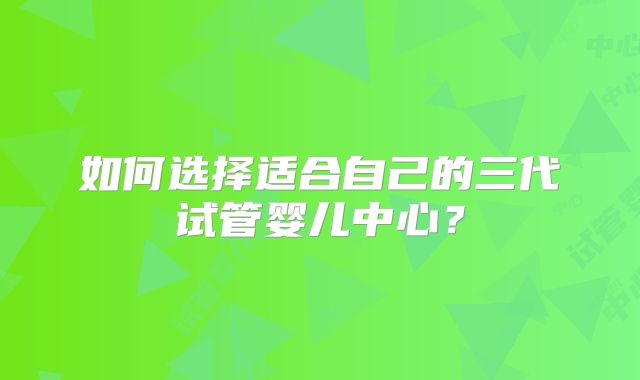 如何选择适合自己的三代试管婴儿中心?