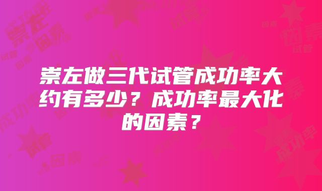 崇左做三代试管成功率大约有多少？成功率最大化的因素？