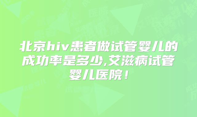 北京hiv患者做试管婴儿的成功率是多少,艾滋病试管婴儿医院!