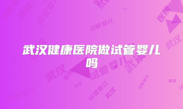 武汉健康医院做试管婴儿吗