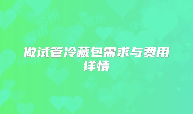 做试管冷藏包需求与费用详情