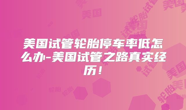 美国试管轮胎停车率低怎么办-美国试管之路真实经历！