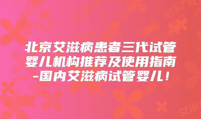 北京艾滋病患者三代试管婴儿机构推荐及使用指南-国内艾滋病试管婴儿!