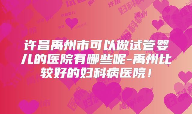 许昌禹州市可以做试管婴儿的医院有哪些呢-禹州比较好的妇科病医院！