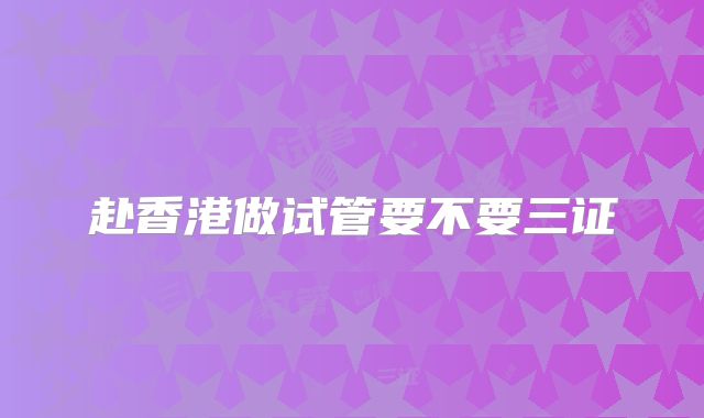 赴香港做试管要不要三证