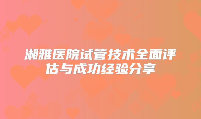湘雅医院试管技术全面评估与成功经验分享