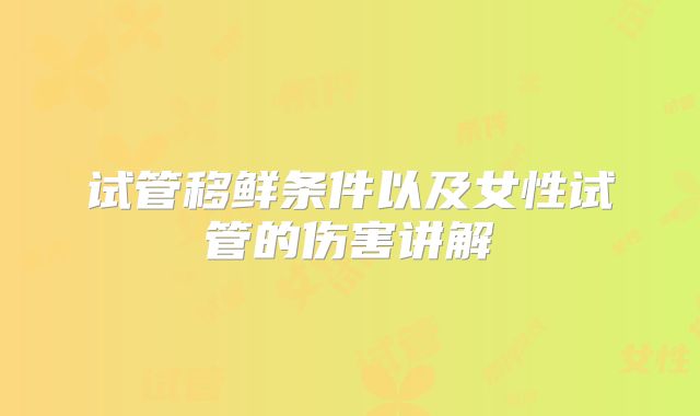 试管移鲜条件以及女性试管的伤害讲解