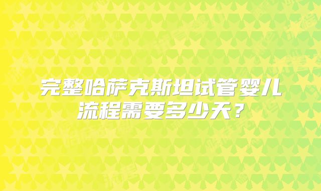 完整哈萨克斯坦试管婴儿流程需要多少天？
